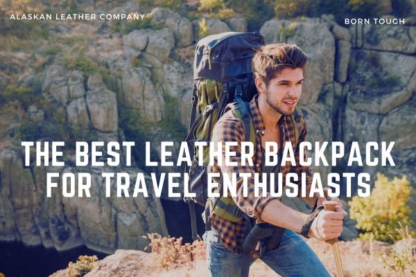 The Best Leather Backpacks For Travel Enthusiasts