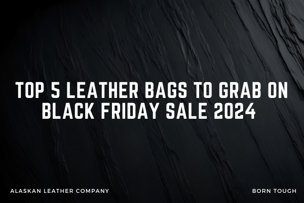 Top 5 Leather Bags to Grab On Black Friday Sale 2024 From The Alaskan Leather Company
